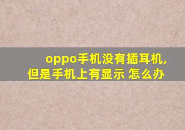 oppo手机没有插耳机,但是手机上有显示 怎么办